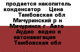 продается накопитель конденсатор  › Цена ­ 1 500 - Тамбовская обл., Мичуринский р-н, Мичуринск г. Авто » Аудио, видео и автонавигация   . Тамбовская обл.